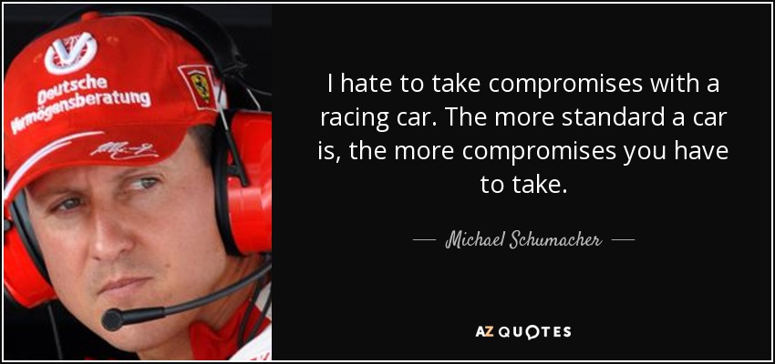 I hate to take compromises with a racing car. The more standard a car is, the more compromises you have to take. - Michael Schumacher