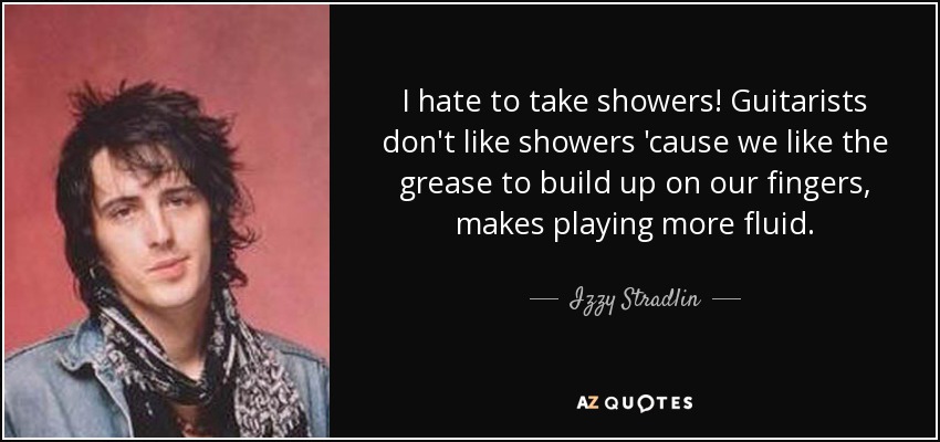 I hate to take showers! Guitarists don't like showers 'cause we like the grease to build up on our fingers, makes playing more fluid. - Izzy Stradlin