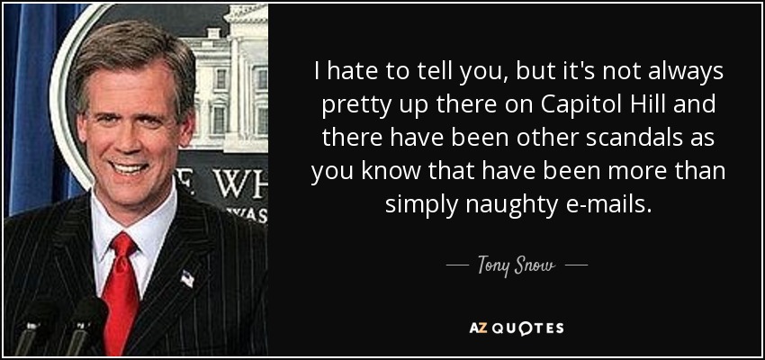 I hate to tell you, but it's not always pretty up there on Capitol Hill and there have been other scandals as you know that have been more than simply naughty e-mails. - Tony Snow