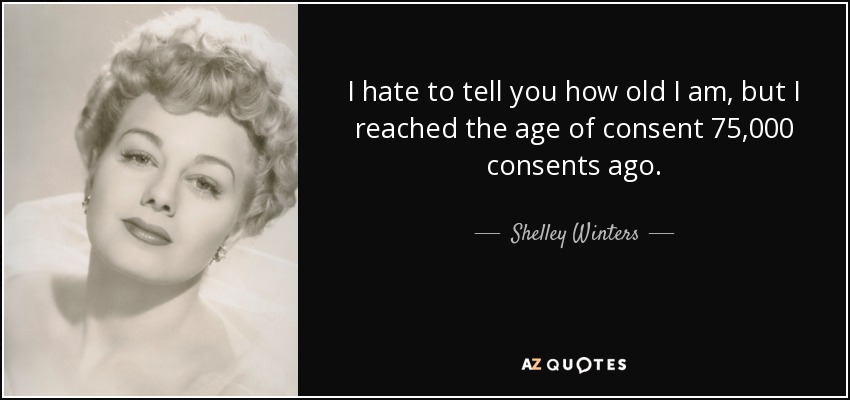 I hate to tell you how old I am, but I reached the age of consent 75,000 consents ago. - Shelley Winters