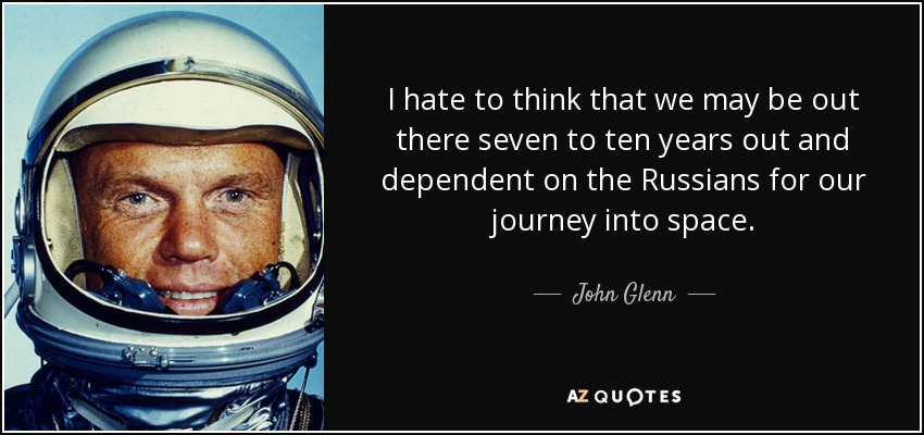 I hate to think that we may be out there seven to ten years out and dependent on the Russians for our journey into space. - John Glenn