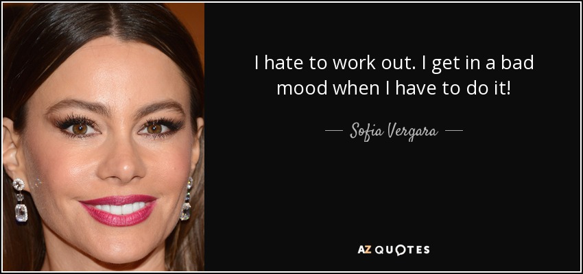 I hate to work out. I get in a bad mood when I have to do it! - Sofia Vergara