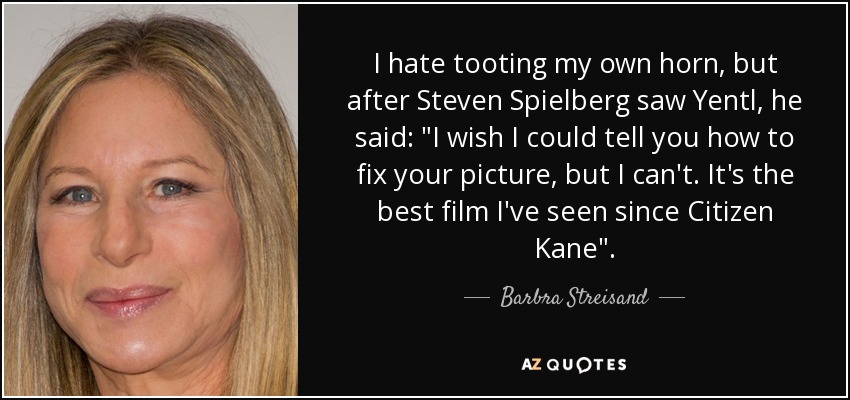 I hate tooting my own horn, but after Steven Spielberg saw Yentl, he said: 