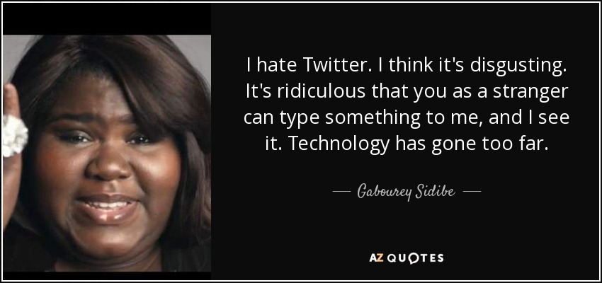 I hate Twitter. I think it's disgusting. It's ridiculous that you as a stranger can type something to me, and I see it. Technology has gone too far. - Gabourey Sidibe