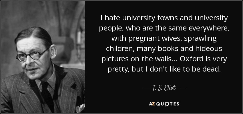 I hate university towns and university people, who are the same everywhere, with pregnant wives, sprawling children, many books and hideous pictures on the walls ... Oxford is very pretty, but I don't like to be dead. - T. S. Eliot