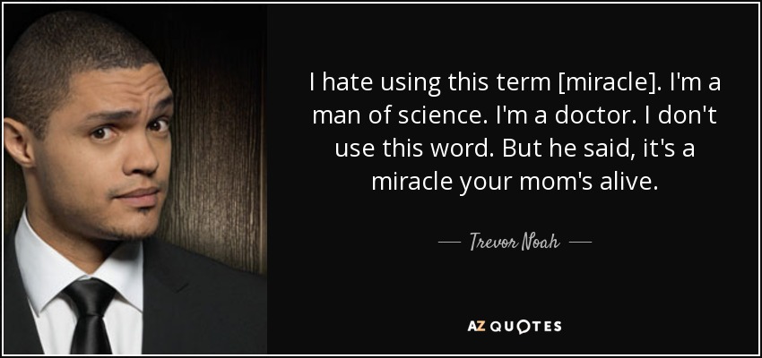 I hate using this term [miracle]. I'm a man of science. I'm a doctor. I don't use this word. But he said, it's a miracle your mom's alive. - Trevor Noah
