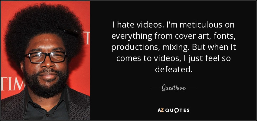 I hate videos. I'm meticulous on everything from cover art, fonts, productions, mixing. But when it comes to videos, I just feel so defeated. - Questlove