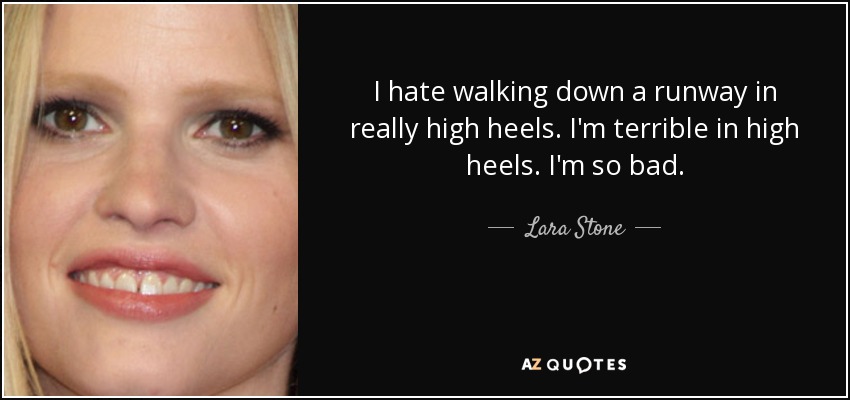 I hate walking down a runway in really high heels. I'm terrible in high heels. I'm so bad. - Lara Stone