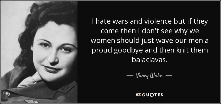 I hate wars and violence but if they come then I don't see why we women should just wave our men a proud goodbye and then knit them balaclavas. - Nancy Wake