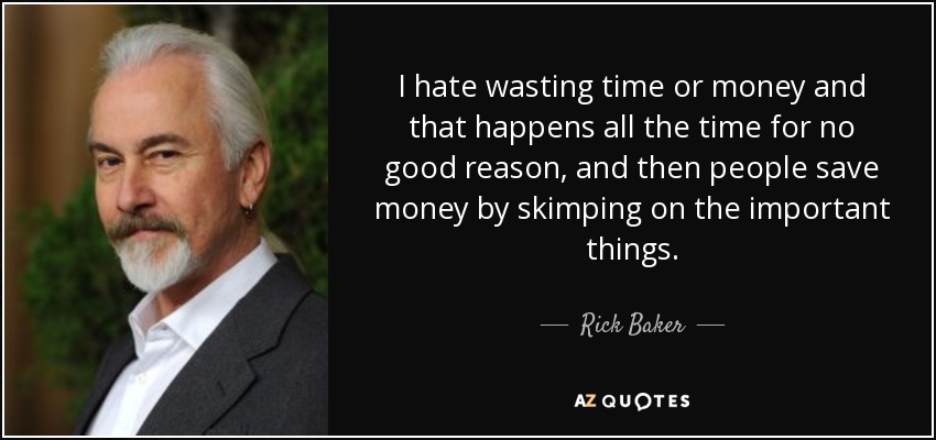 I hate wasting time or money and that happens all the time for no good reason, and then people save money by skimping on the important things. - Rick Baker