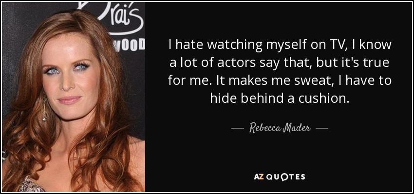 I hate watching myself on TV, I know a lot of actors say that, but it's true for me. It makes me sweat, I have to hide behind a cushion. - Rebecca Mader