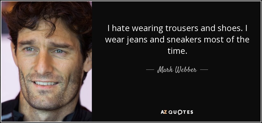 I hate wearing trousers and shoes. I wear jeans and sneakers most of the time. - Mark Webber