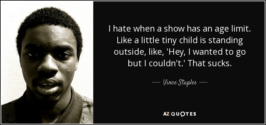 I hate when a show has an age limit. Like a little tiny child is standing outside, like, 'Hey, I wanted to go but I couldn't.' That sucks. - Vince Staples