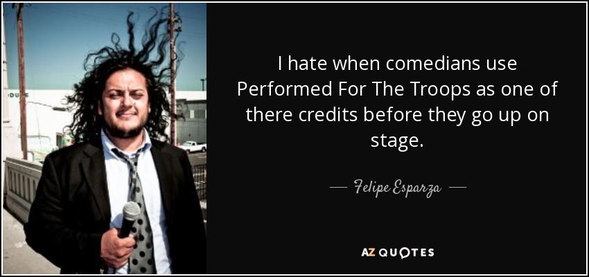 I hate when comedians use Performed For The Troops as one of there credits before they go up on stage. - Felipe Esparza