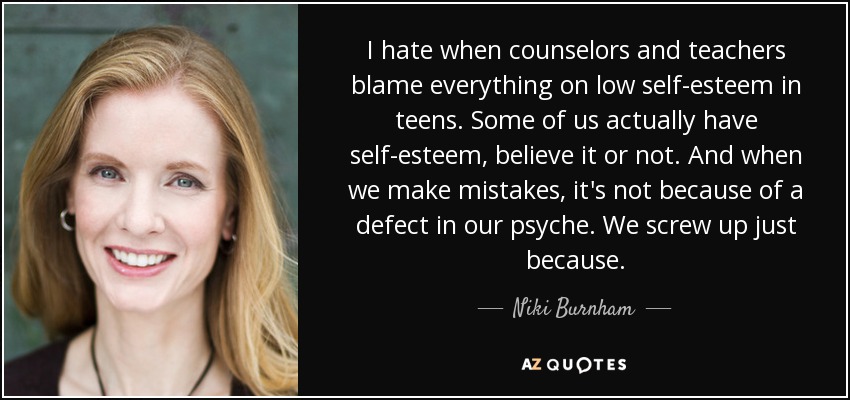 I hate when counselors and teachers blame everything on low self-esteem in teens. Some of us actually have self-esteem, believe it or not. And when we make mistakes, it's not because of a defect in our psyche. We screw up just because. - Niki Burnham