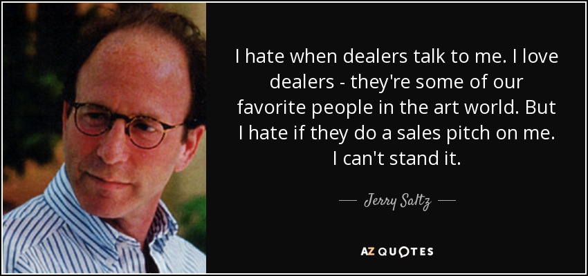 I hate when dealers talk to me. I love dealers - they're some of our favorite people in the art world. But I hate if they do a sales pitch on me. I can't stand it. - Jerry Saltz