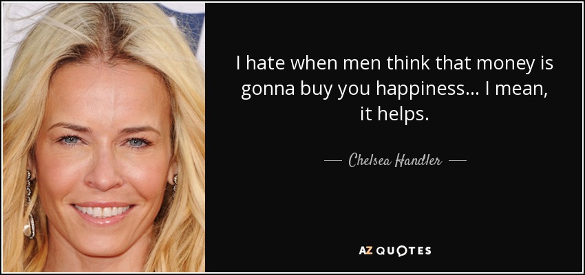 I hate when men think that money is gonna buy you happiness... I mean, it helps. - Chelsea Handler