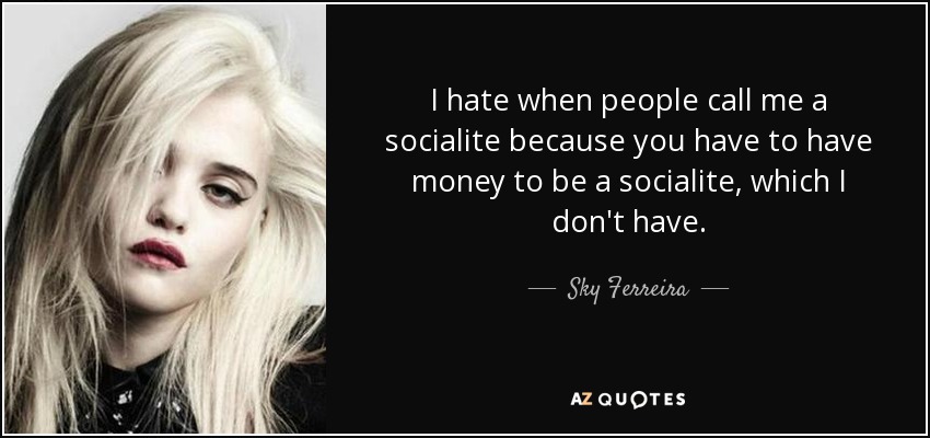 I hate when people call me a socialite because you have to have money to be a socialite, which I don't have. - Sky Ferreira