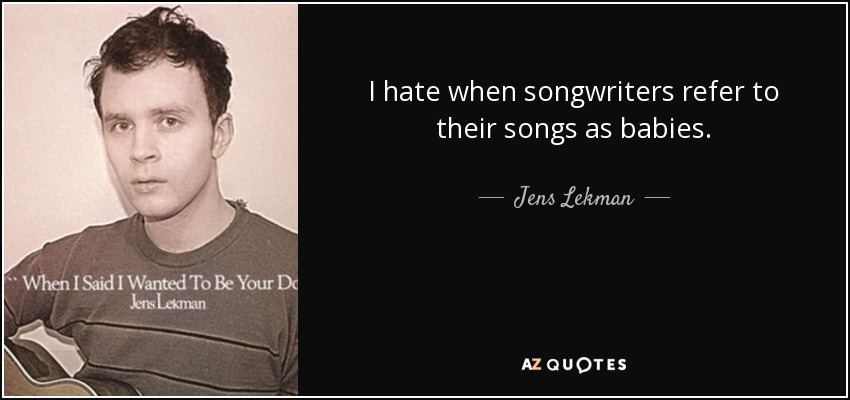 I hate when songwriters refer to their songs as babies. - Jens Lekman