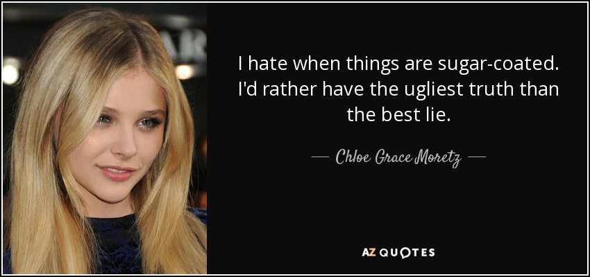 I hate when things are sugar-coated. I'd rather have the ugliest truth than the best lie. - Chloe Grace Moretz