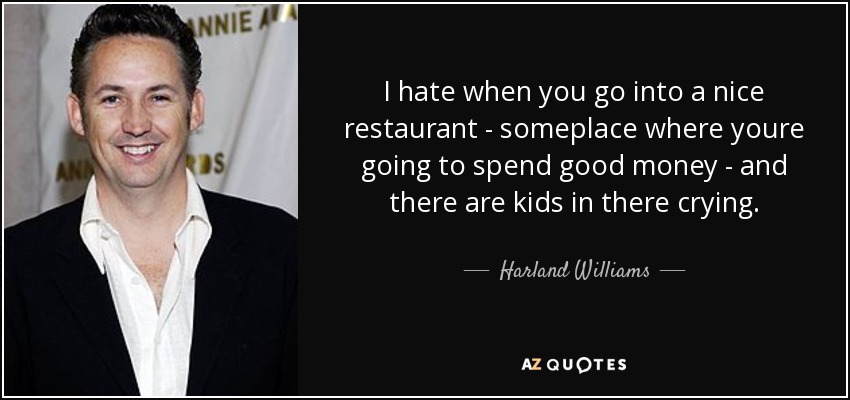 I hate when you go into a nice restaurant - someplace where youre going to spend good money - and there are kids in there crying. - Harland Williams