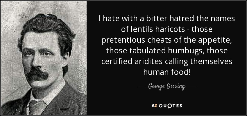 I hate with a bitter hatred the names of lentils haricots - those pretentious cheats of the appetite, those tabulated humbugs, those certified aridites calling themselves human food! - George Gissing