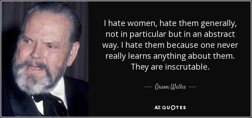 I hate women, hate them generally, not in particular but in an abstract way. I hate them because one never really learns anything about them. They are inscrutable. - Orson Welles