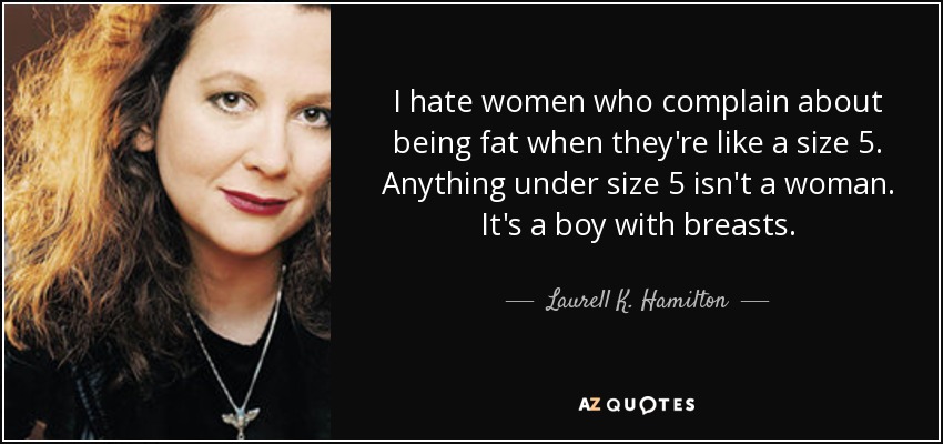 I hate women who complain about being fat when they're like a size 5. Anything under size 5 isn't a woman. It's a boy with breasts. - Laurell K. Hamilton