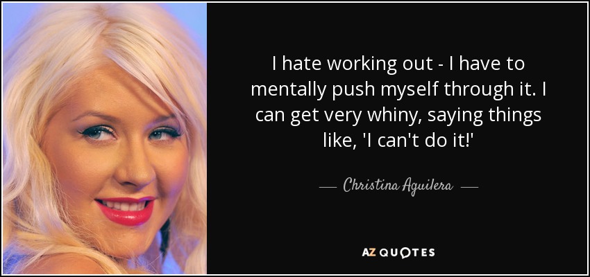 I hate working out - I have to mentally push myself through it. I can get very whiny, saying things like, 'I can't do it!' - Christina Aguilera