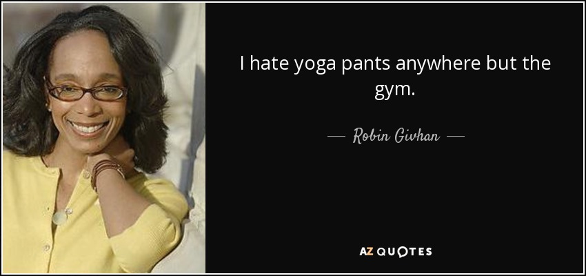I hate yoga pants anywhere but the gym. - Robin Givhan