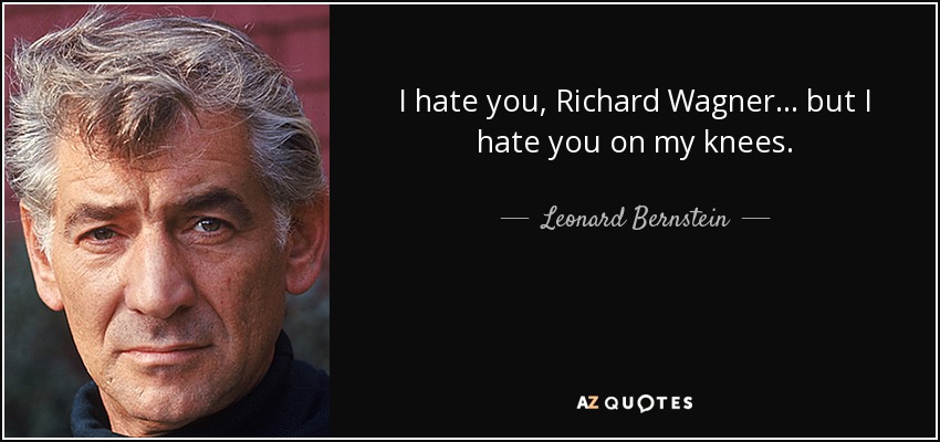 I hate you, Richard Wagner . . . but I hate you on my knees. - Leonard Bernstein