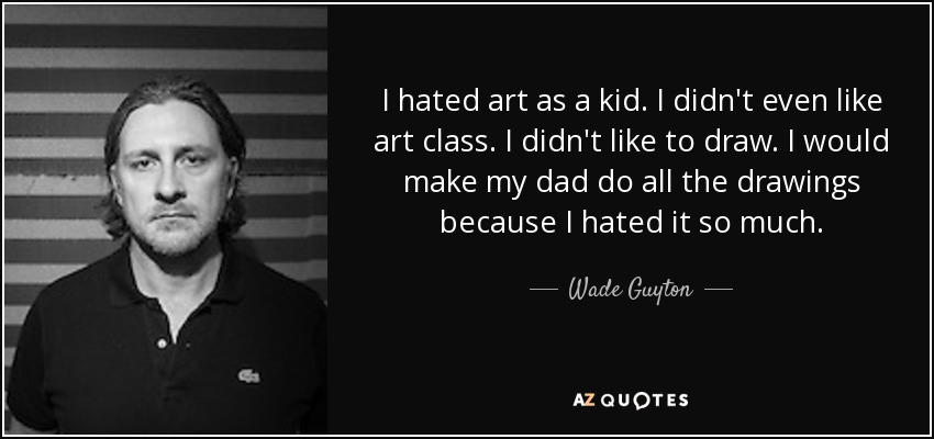 I hated art as a kid. I didn't even like art class. I didn't like to draw. I would make my dad do all the drawings because I hated it so much. - Wade Guyton