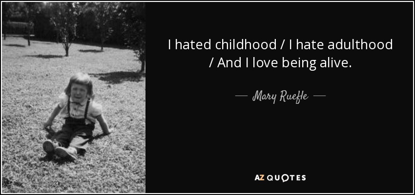 I hated childhood / I hate adulthood / And I love being alive. - Mary Ruefle