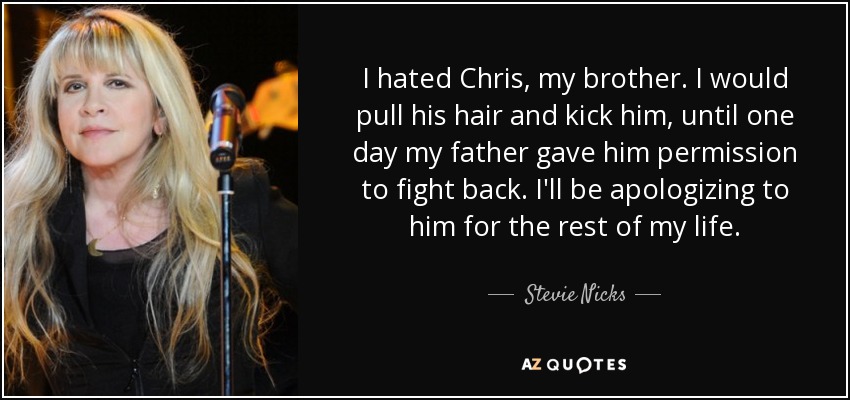 I hated Chris, my brother. I would pull his hair and kick him, until one day my father gave him permission to fight back. I'll be apologizing to him for the rest of my life. - Stevie Nicks