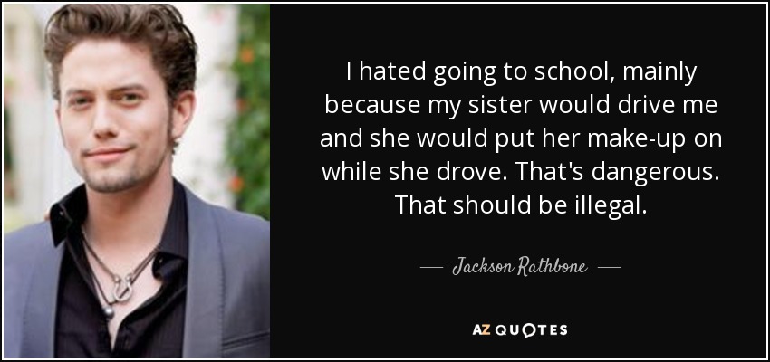 I hated going to school, mainly because my sister would drive me and she would put her make-up on while she drove. That's dangerous. That should be illegal. - Jackson Rathbone