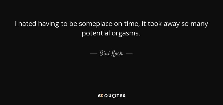 I hated having to be someplace on time, it took away so many potential orgasms. - Gini Koch