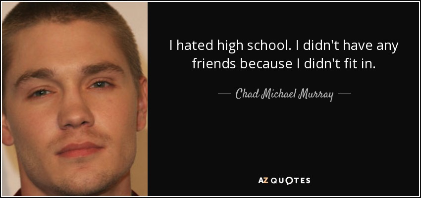 I hated high school. I didn't have any friends because I didn't fit in. - Chad Michael Murray