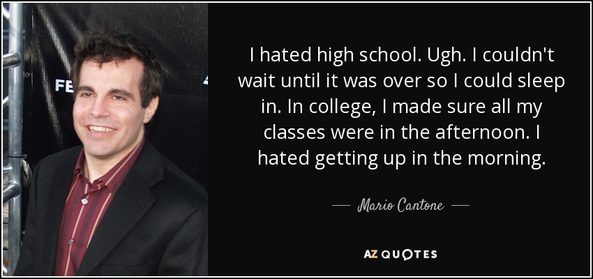 I hated high school. Ugh. I couldn't wait until it was over so I could sleep in. In college, I made sure all my classes were in the afternoon. I hated getting up in the morning. - Mario Cantone