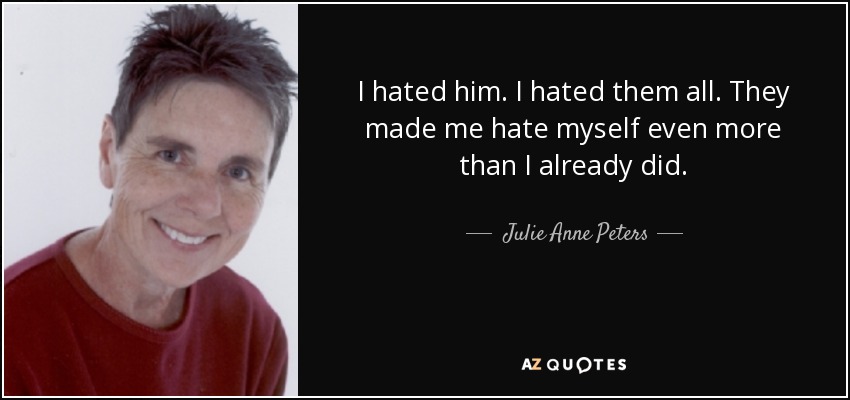 I hated him. I hated them all. They made me hate myself even more than I already did. - Julie Anne Peters