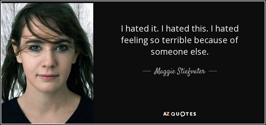 I hated it. I hated this. I hated feeling so terrible because of someone else. - Maggie Stiefvater