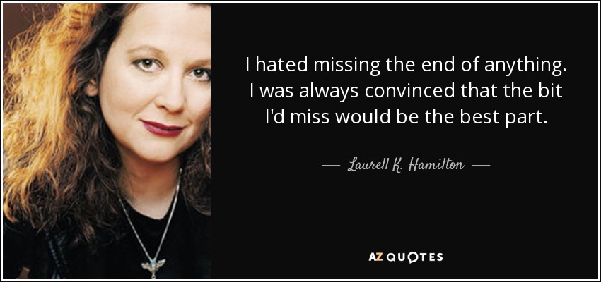 I hated missing the end of anything. I was always convinced that the bit I'd miss would be the best part. - Laurell K. Hamilton