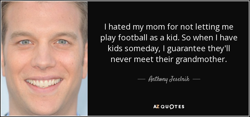 I hated my mom for not letting me play football as a kid. So when I have kids someday, I guarantee they'll never meet their grandmother. - Anthony Jeselnik