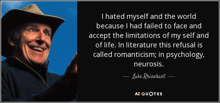 I hated myself and the world because I had failed to face and accept the limitations of my self and of life. In literature this refusal is called romanticism; in psychology, neurosis. - Luke Rhinehart