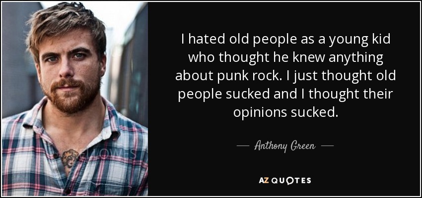 I hated old people as a young kid who thought he knew anything about punk rock. I just thought old people sucked and I thought their opinions sucked. - Anthony Green