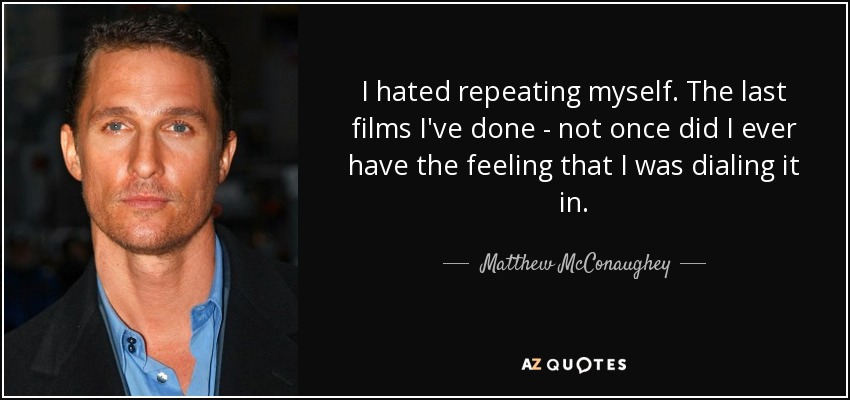 I hated repeating myself. The last films I've done - not once did I ever have the feeling that I was dialing it in. - Matthew McConaughey