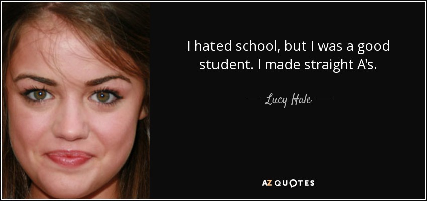 I hated school, but I was a good student. I made straight A's. - Lucy Hale