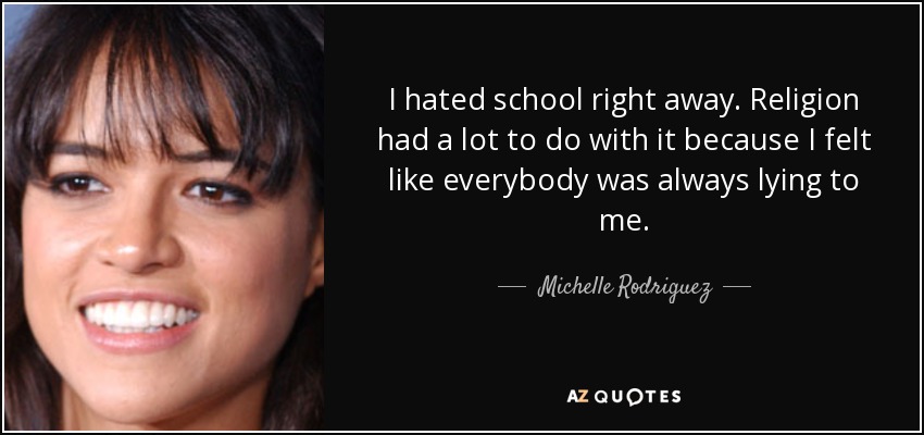 I hated school right away. Religion had a lot to do with it because I felt like everybody was always lying to me. - Michelle Rodriguez
