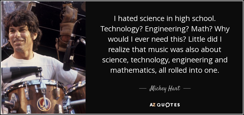 I hated science in high school. Technology? Engineering? Math? Why would I ever need this? Little did I realize that music was also about science, technology, engineering and mathematics, all rolled into one. - Mickey Hart