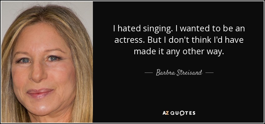 I hated singing. I wanted to be an actress. But I don't think I'd have made it any other way. - Barbra Streisand