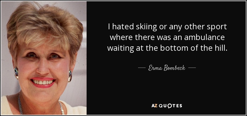 I hated skiing or any other sport where there was an ambulance waiting at the bottom of the hill. - Erma Bombeck